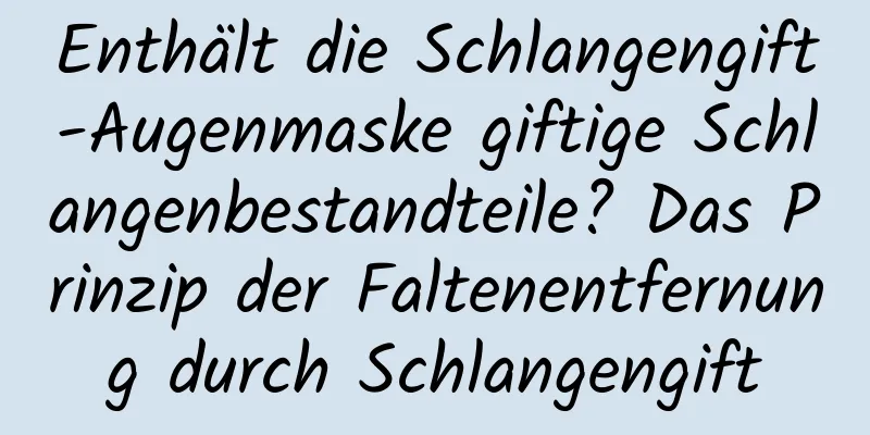 Enthält die Schlangengift-Augenmaske giftige Schlangenbestandteile? Das Prinzip der Faltenentfernung durch Schlangengift