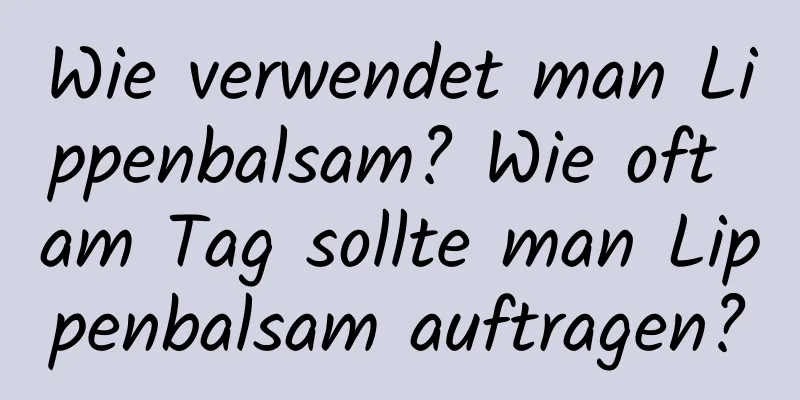 Wie verwendet man Lippenbalsam? Wie oft am Tag sollte man Lippenbalsam auftragen?