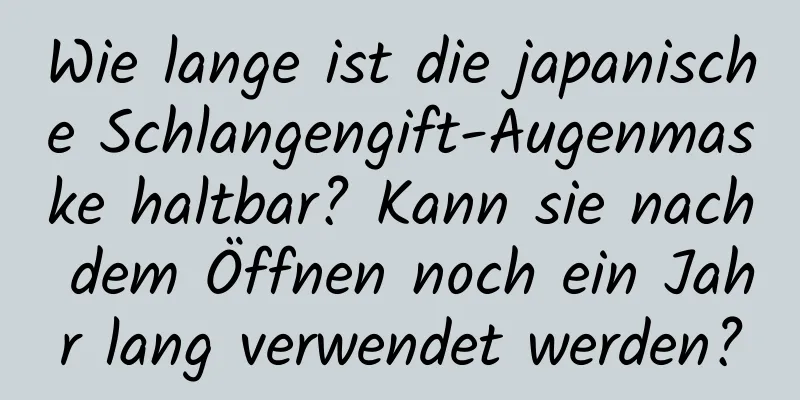 Wie lange ist die japanische Schlangengift-Augenmaske haltbar? Kann sie nach dem Öffnen noch ein Jahr lang verwendet werden?