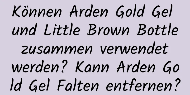 Können Arden Gold Gel und Little Brown Bottle zusammen verwendet werden? Kann Arden Gold Gel Falten entfernen?