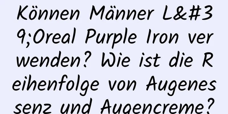 Können Männer L'Oreal Purple Iron verwenden? Wie ist die Reihenfolge von Augenessenz und Augencreme?