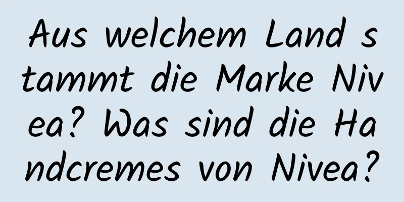 Aus welchem ​​Land stammt die Marke Nivea? Was sind die Handcremes von Nivea?