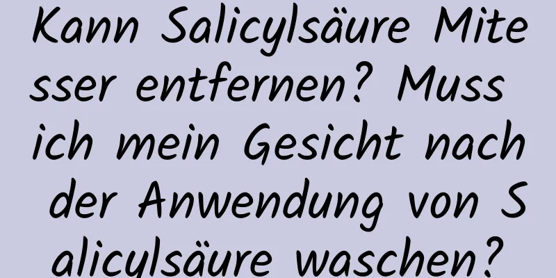 Kann Salicylsäure Mitesser entfernen? Muss ich mein Gesicht nach der Anwendung von Salicylsäure waschen?