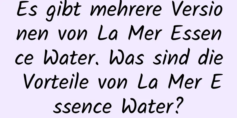 Es gibt mehrere Versionen von La Mer Essence Water. Was sind die Vorteile von La Mer Essence Water?