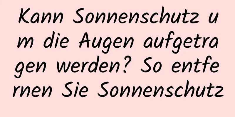 Kann Sonnenschutz um die Augen aufgetragen werden? So entfernen Sie Sonnenschutz
