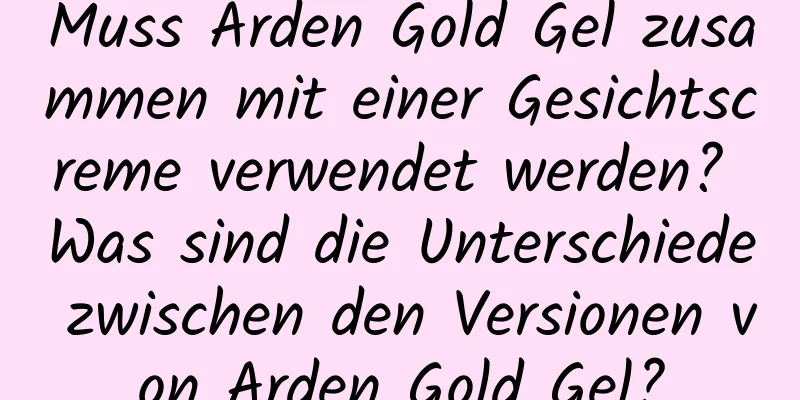Muss Arden Gold Gel zusammen mit einer Gesichtscreme verwendet werden? Was sind die Unterschiede zwischen den Versionen von Arden Gold Gel?
