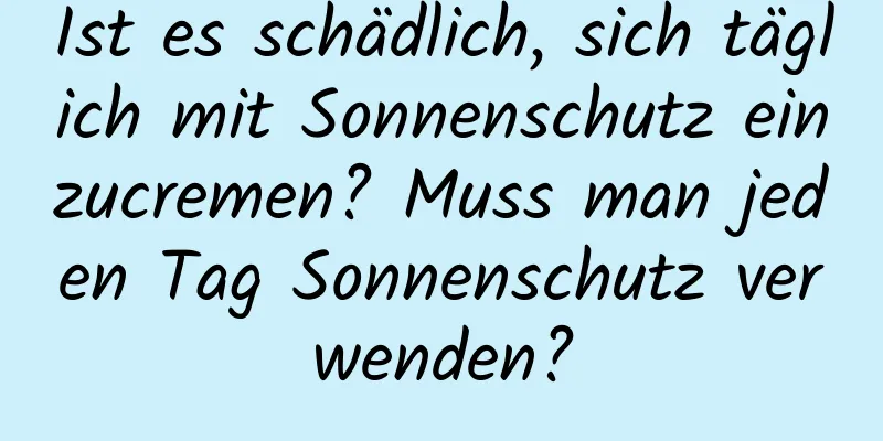 Ist es schädlich, sich täglich mit Sonnenschutz einzucremen? Muss man jeden Tag Sonnenschutz verwenden?