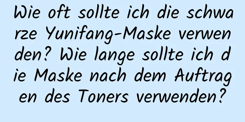 Wie oft sollte ich die schwarze Yunifang-Maske verwenden? Wie lange sollte ich die Maske nach dem Auftragen des Toners verwenden?