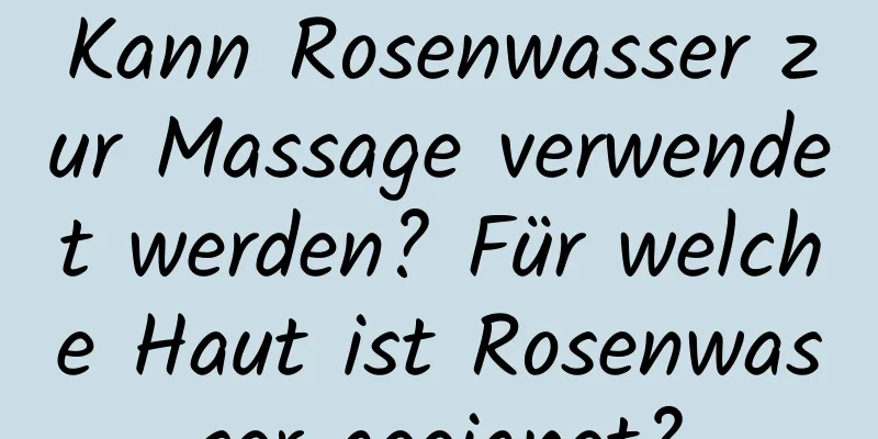 Kann Rosenwasser zur Massage verwendet werden? Für welche Haut ist Rosenwasser geeignet?