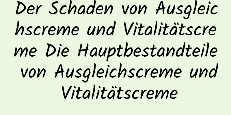 Der Schaden von Ausgleichscreme und Vitalitätscreme Die Hauptbestandteile von Ausgleichscreme und Vitalitätscreme