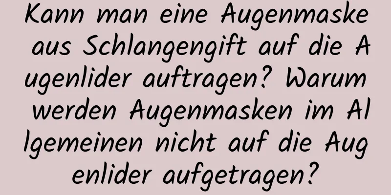 Kann man eine Augenmaske aus Schlangengift auf die Augenlider auftragen? Warum werden Augenmasken im Allgemeinen nicht auf die Augenlider aufgetragen?