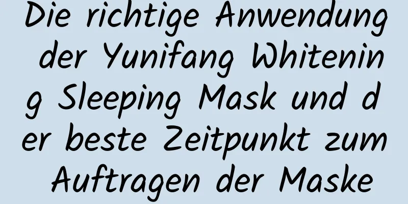 Die richtige Anwendung der Yunifang Whitening Sleeping Mask und der beste Zeitpunkt zum Auftragen der Maske