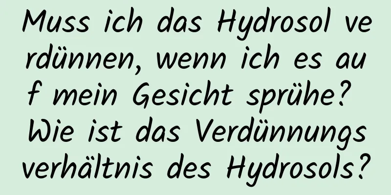 Muss ich das Hydrosol verdünnen, wenn ich es auf mein Gesicht sprühe? Wie ist das Verdünnungsverhältnis des Hydrosols?