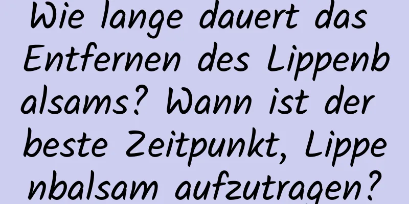 Wie lange dauert das Entfernen des Lippenbalsams? Wann ist der beste Zeitpunkt, Lippenbalsam aufzutragen?