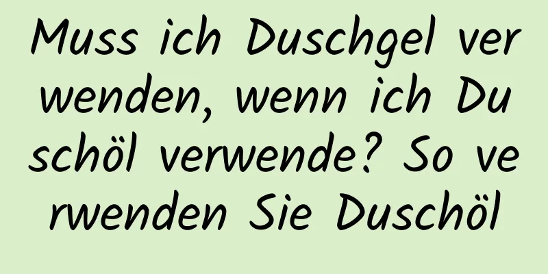 Muss ich Duschgel verwenden, wenn ich Duschöl verwende? So verwenden Sie Duschöl
