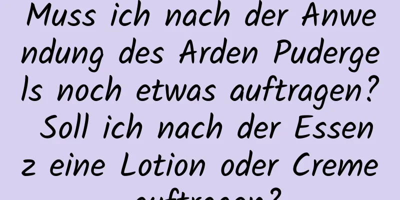 Muss ich nach der Anwendung des Arden Pudergels noch etwas auftragen? Soll ich nach der Essenz eine Lotion oder Creme auftragen?