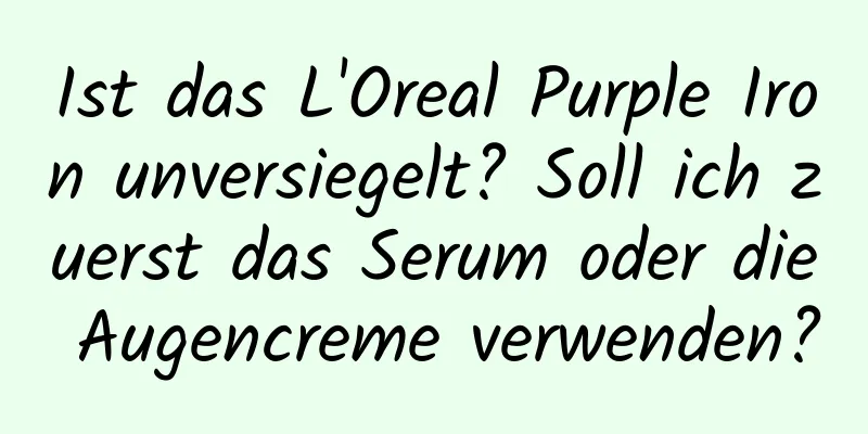 Ist das L'Oreal Purple Iron unversiegelt? Soll ich zuerst das Serum oder die Augencreme verwenden?