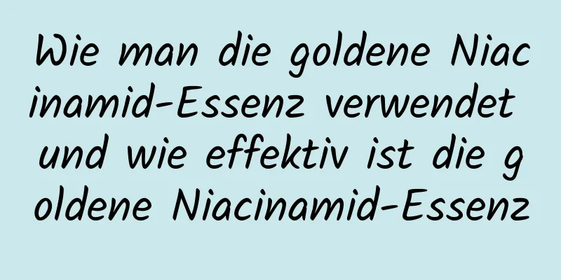 Wie man die goldene Niacinamid-Essenz verwendet und wie effektiv ist die goldene Niacinamid-Essenz