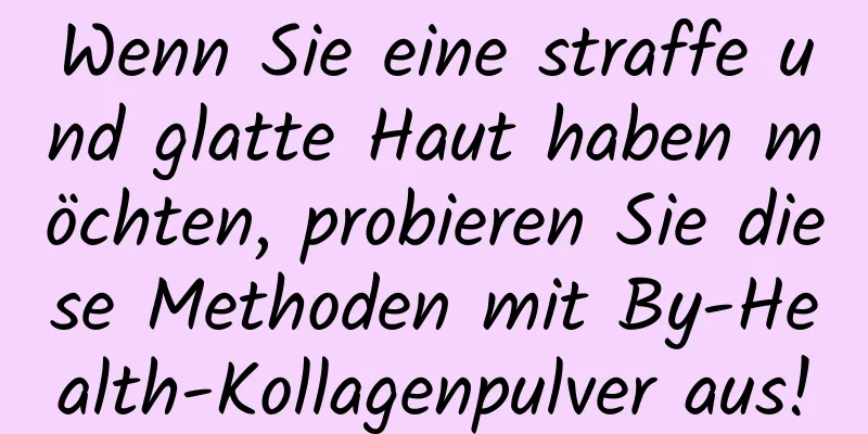 Wenn Sie eine straffe und glatte Haut haben möchten, probieren Sie diese Methoden mit By-Health-Kollagenpulver aus!