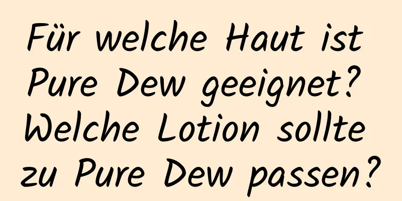 Für welche Haut ist Pure Dew geeignet? Welche Lotion sollte zu Pure Dew passen?
