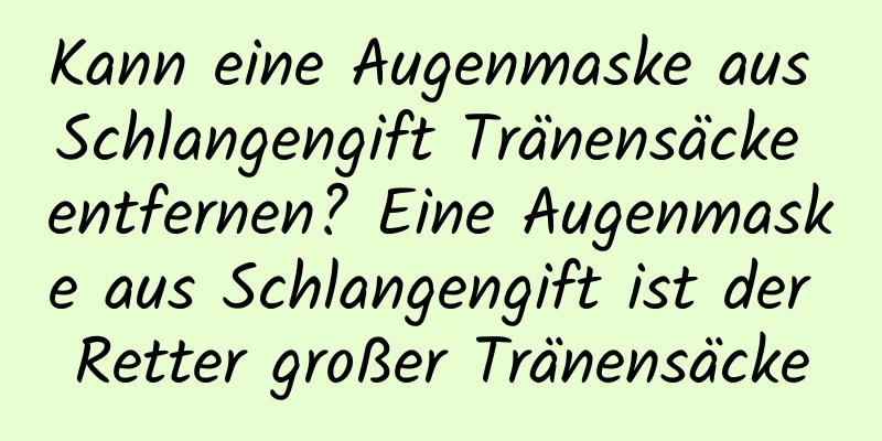 Kann eine Augenmaske aus Schlangengift Tränensäcke entfernen? Eine Augenmaske aus Schlangengift ist der Retter großer Tränensäcke