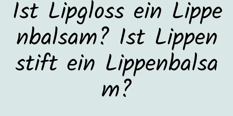 Ist Lipgloss ein Lippenbalsam? Ist Lippenstift ein Lippenbalsam?