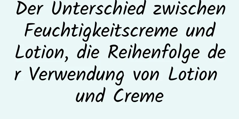 Der Unterschied zwischen Feuchtigkeitscreme und Lotion, die Reihenfolge der Verwendung von Lotion und Creme