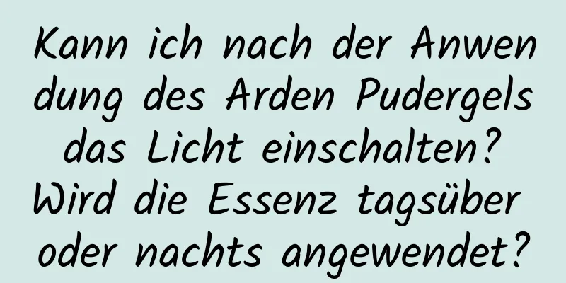 Kann ich nach der Anwendung des Arden Pudergels das Licht einschalten? Wird die Essenz tagsüber oder nachts angewendet?