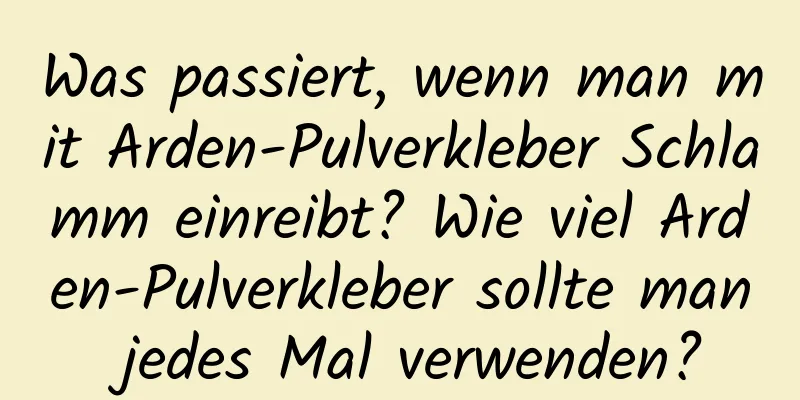 Was passiert, wenn man mit Arden-Pulverkleber Schlamm einreibt? Wie viel Arden-Pulverkleber sollte man jedes Mal verwenden?