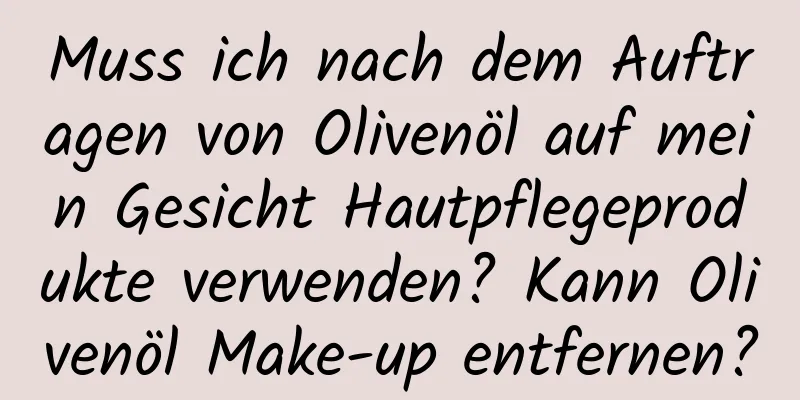 Muss ich nach dem Auftragen von Olivenöl auf mein Gesicht Hautpflegeprodukte verwenden? Kann Olivenöl Make-up entfernen?