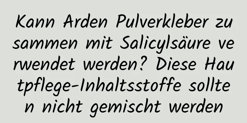 Kann Arden Pulverkleber zusammen mit Salicylsäure verwendet werden? Diese Hautpflege-Inhaltsstoffe sollten nicht gemischt werden