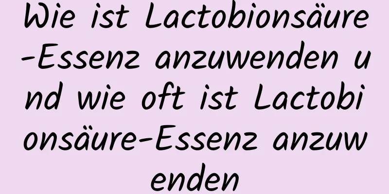 Wie ist Lactobionsäure-Essenz anzuwenden und wie oft ist Lactobionsäure-Essenz anzuwenden