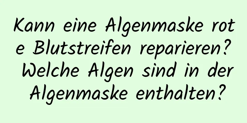Kann eine Algenmaske rote Blutstreifen reparieren? Welche Algen sind in der Algenmaske enthalten?