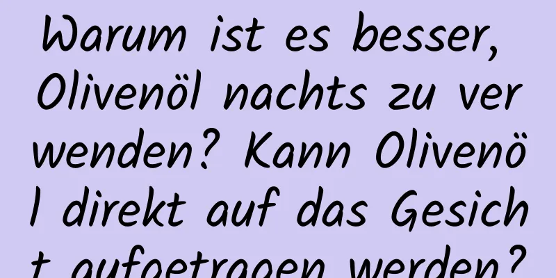 Warum ist es besser, Olivenöl nachts zu verwenden? Kann Olivenöl direkt auf das Gesicht aufgetragen werden?