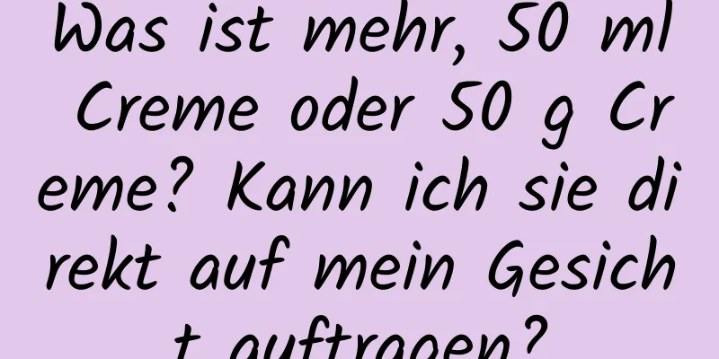 Was ist mehr, 50 ml Creme oder 50 g Creme? Kann ich sie direkt auf mein Gesicht auftragen?