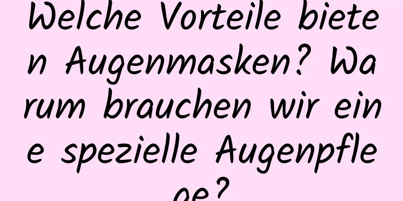 Welche Vorteile bieten Augenmasken? Warum brauchen wir eine spezielle Augenpflege?