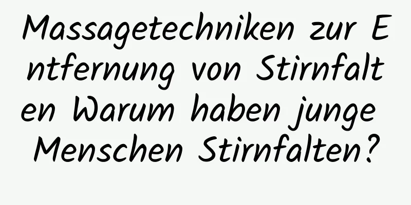 Massagetechniken zur Entfernung von Stirnfalten Warum haben junge Menschen Stirnfalten?