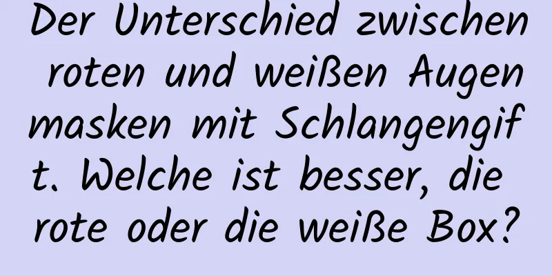 Der Unterschied zwischen roten und weißen Augenmasken mit Schlangengift. Welche ist besser, die rote oder die weiße Box?