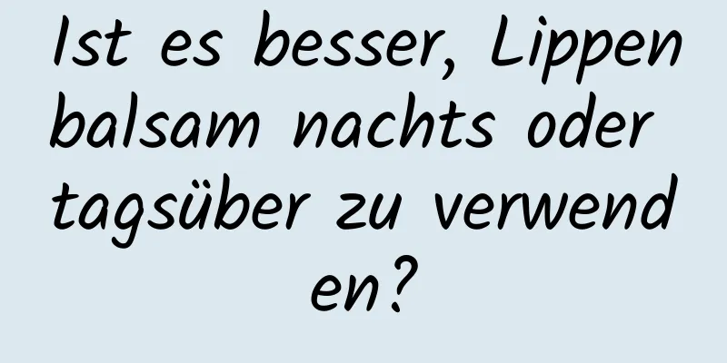 Ist es besser, Lippenbalsam nachts oder tagsüber zu verwenden?