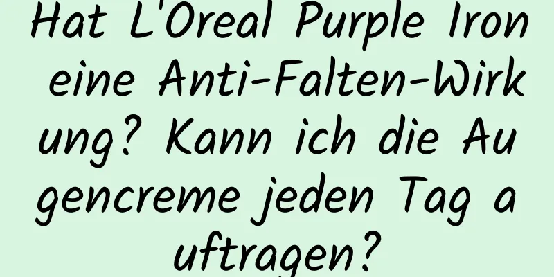 Hat L'Oreal Purple Iron eine Anti-Falten-Wirkung? Kann ich die Augencreme jeden Tag auftragen?