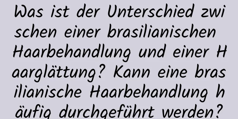 Was ist der Unterschied zwischen einer brasilianischen Haarbehandlung und einer Haarglättung? Kann eine brasilianische Haarbehandlung häufig durchgeführt werden?