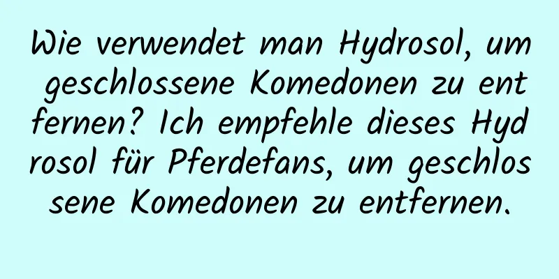 Wie verwendet man Hydrosol, um geschlossene Komedonen zu entfernen? Ich empfehle dieses Hydrosol für Pferdefans, um geschlossene Komedonen zu entfernen.
