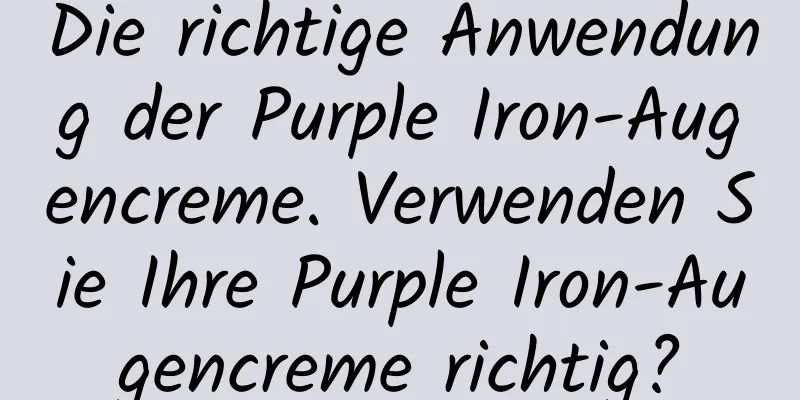 Die richtige Anwendung der Purple Iron-Augencreme. Verwenden Sie Ihre Purple Iron-Augencreme richtig?