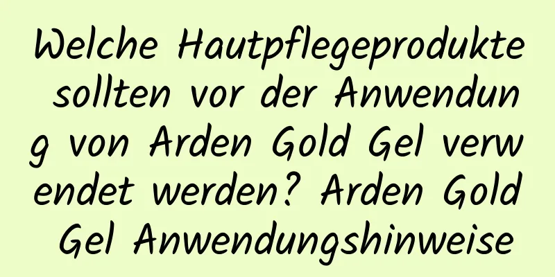 Welche Hautpflegeprodukte sollten vor der Anwendung von Arden Gold Gel verwendet werden? Arden Gold Gel Anwendungshinweise