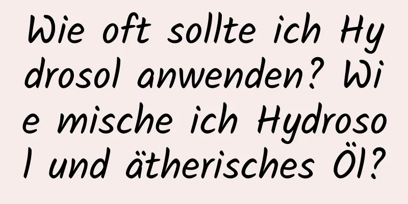 Wie oft sollte ich Hydrosol anwenden? Wie mische ich Hydrosol und ätherisches Öl?
