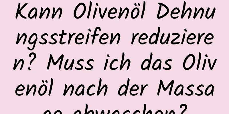 Kann Olivenöl Dehnungsstreifen reduzieren? Muss ich das Olivenöl nach der Massage abwaschen?