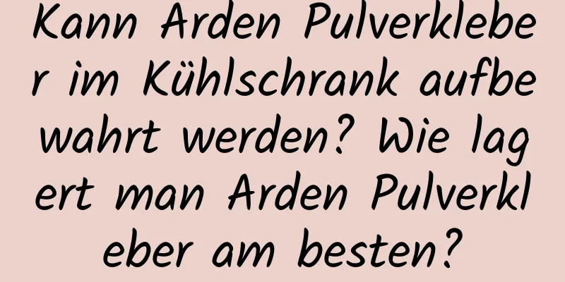 Kann Arden Pulverkleber im Kühlschrank aufbewahrt werden? Wie lagert man Arden Pulverkleber am besten?