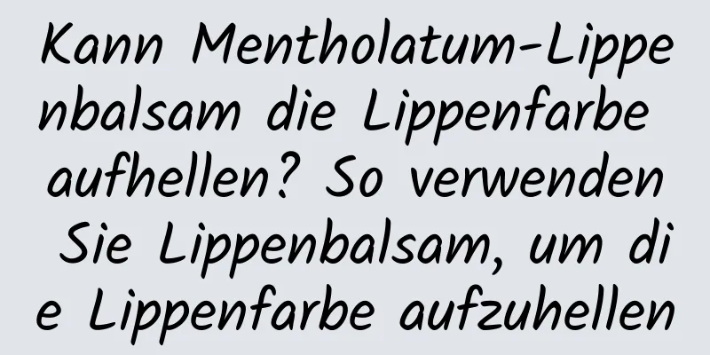 Kann Mentholatum-Lippenbalsam die Lippenfarbe aufhellen? So verwenden Sie Lippenbalsam, um die Lippenfarbe aufzuhellen