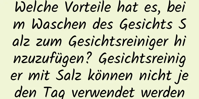 Welche Vorteile hat es, beim Waschen des Gesichts Salz zum Gesichtsreiniger hinzuzufügen? Gesichtsreiniger mit Salz können nicht jeden Tag verwendet werden