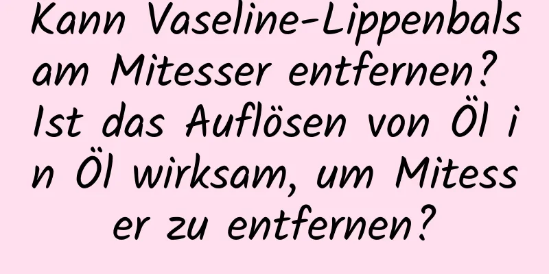 Kann Vaseline-Lippenbalsam Mitesser entfernen? Ist das Auflösen von Öl in Öl wirksam, um Mitesser zu entfernen?